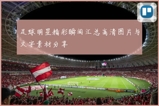 足球明星精彩瞬间汇总高清图片与文字素材分享