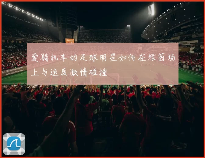 爱骑机车的足球明星如何在绿茵场上与速度激情碰撞
