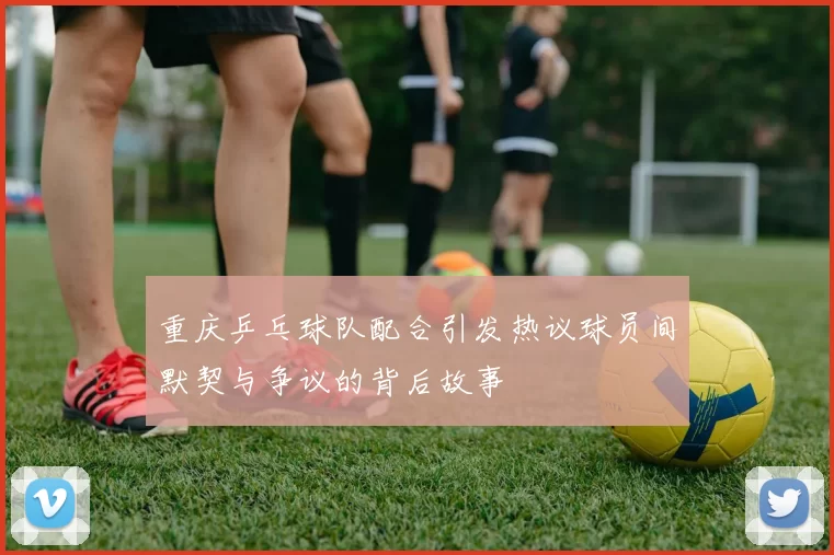 重庆乒乓球队配合引发热议球员间默契与争议的背后故事