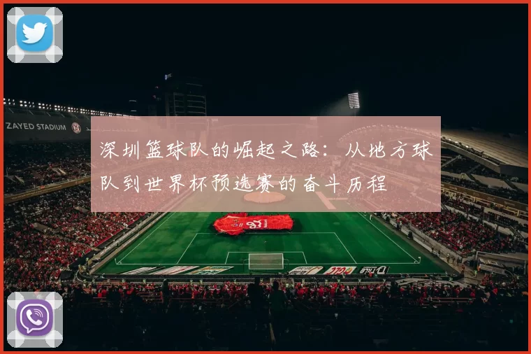 深圳篮球队的崛起之路：从地方球队到世界杯预选赛的奋斗历程