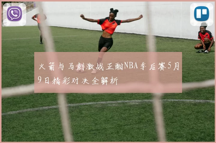火箭与马刺激战正酣NBA季后赛5月9日精彩对决全解析