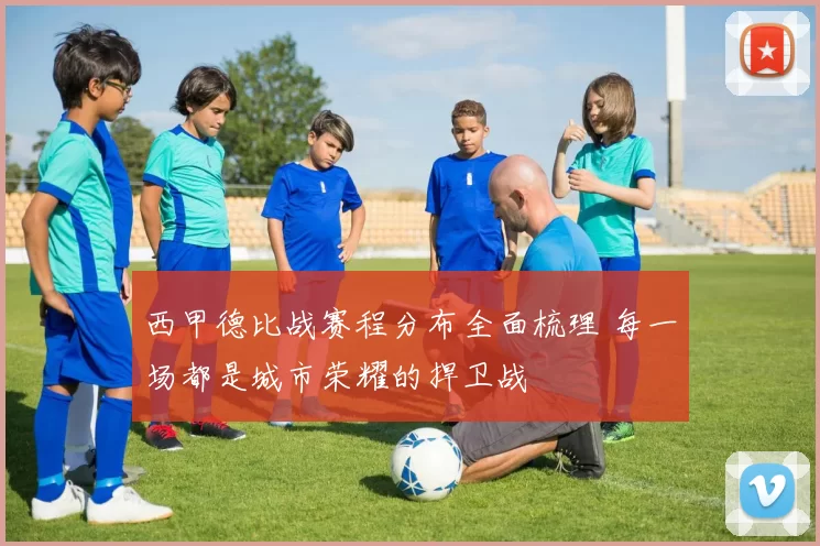 西甲德比战赛程分布全面梳理 每一场都是城市荣耀的捍卫战