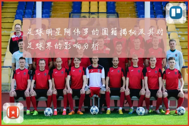 足球明星阿伟罗的国籍揭秘及其对足球界的影响分析