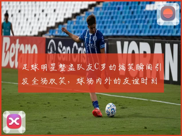 足球明星整蛊队友C罗的搞笑瞬间引发全场欢笑，球场内外的友谊时刻