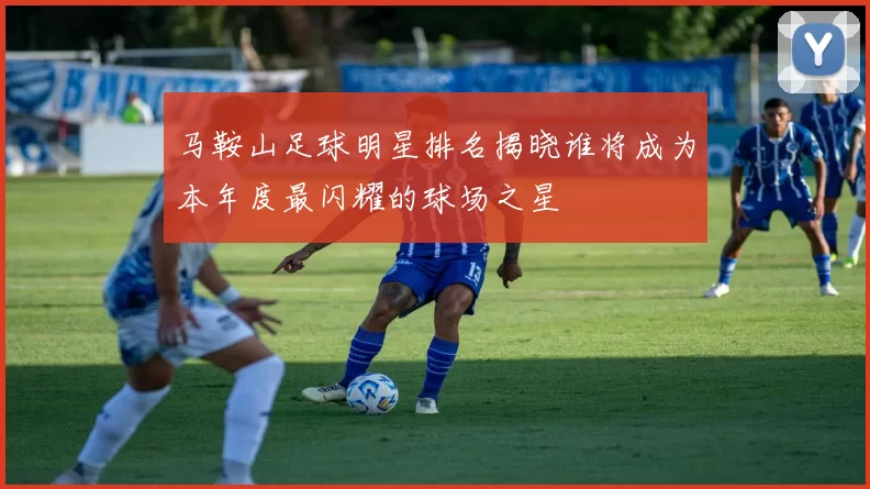 马鞍山足球明星排名揭晓谁将成为本年度最闪耀的球场之星