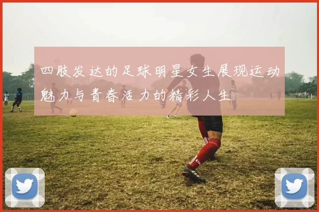 四肢发达的足球明星女生展现运动魅力与青春活力的精彩人生