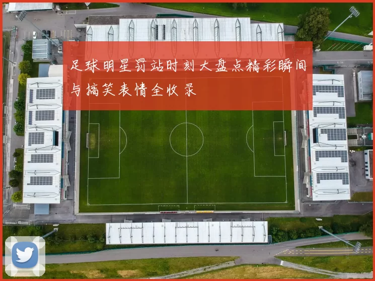 足球明星罚站时刻大盘点精彩瞬间与搞笑表情全收录