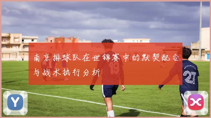 南京排球队在世锦赛中的默契配合与战术执行分析