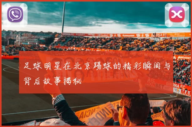 足球明星在北京踢球的精彩瞬间与背后故事揭秘