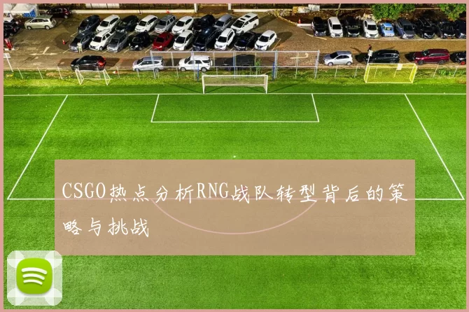CSGO热点分析RNG战队转型背后的策略与挑战