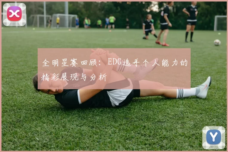 全明星赛回顾：EDG选手个人能力的精彩展现与分析