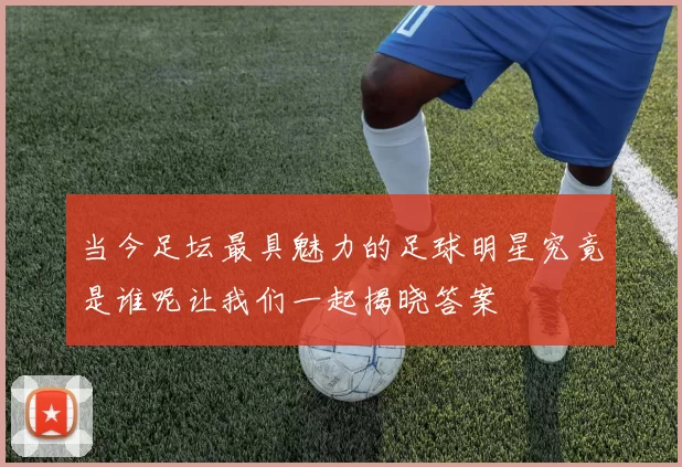 当今足坛最具魅力的足球明星究竟是谁呢让我们一起揭晓答案