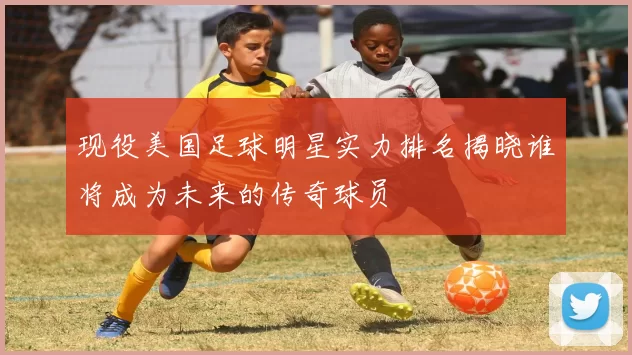 现役美国足球明星实力排名揭晓谁将成为未来的传奇球员
