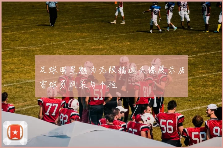 足球明星魅力无限精选头像展示历害球员风采与个性