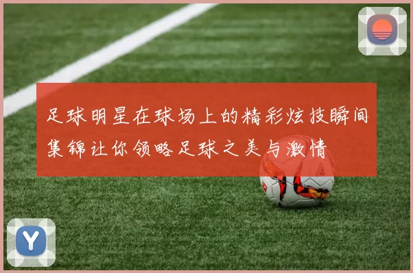 足球明星在球场上的精彩炫技瞬间集锦让你领略足球之美与激情