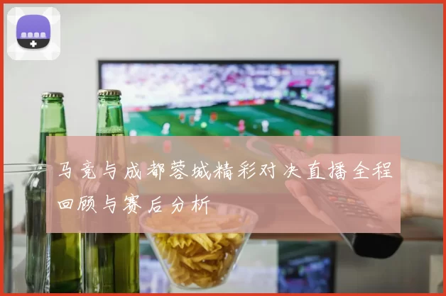 马竞与成都蓉城精彩对决直播全程回顾与赛后分析