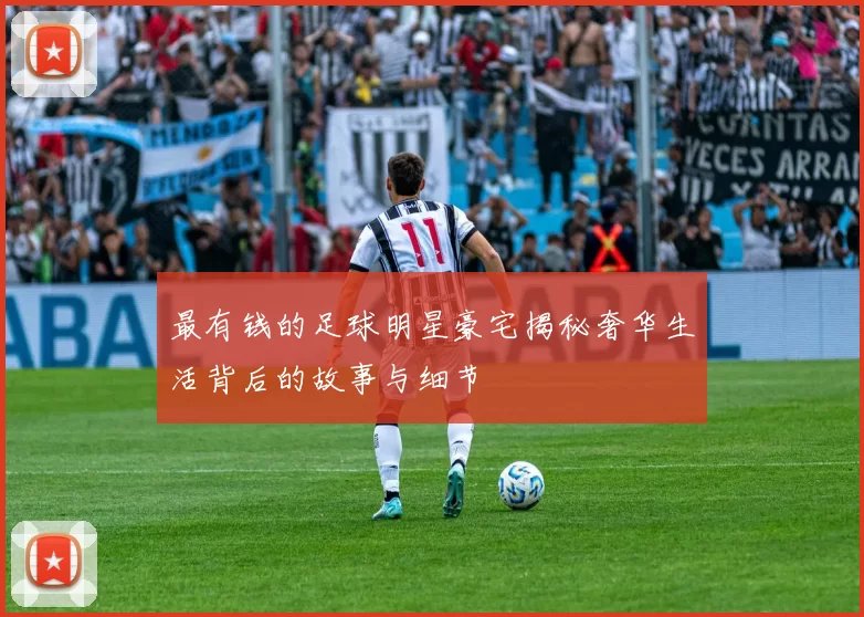 最有钱的足球明星豪宅揭秘奢华生活背后的故事与细节