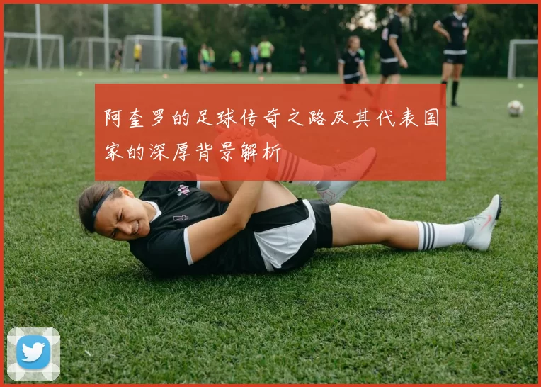 阿奎罗的足球传奇之路及其代表国家的深厚背景解析