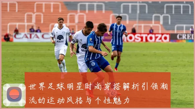 世界足球明星时尚穿搭解析引领潮流的运动风格与个性魅力