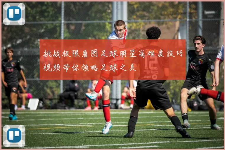 挑战极限看图足球明星高难度技巧视频带你领略足球之美