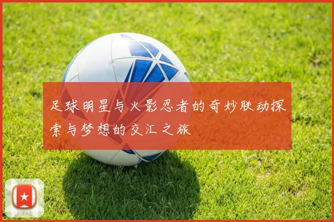 足球明星与火影忍者的奇妙联动探索与梦想的交汇之旅