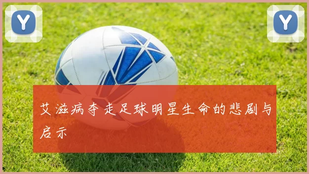 艾滋病夺走足球明星生命的悲剧与启示
