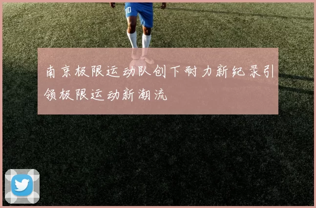 南京极限运动队创下耐力新纪录引领极限运动新潮流