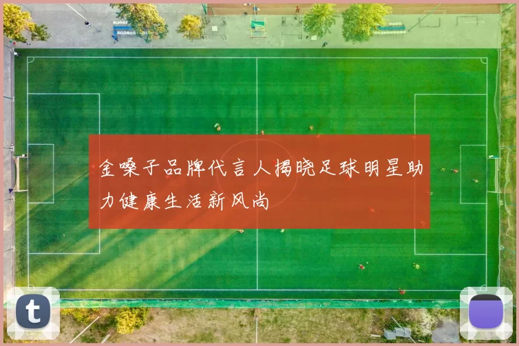 金嗓子品牌代言人揭晓足球明星助力健康生活新风尚
