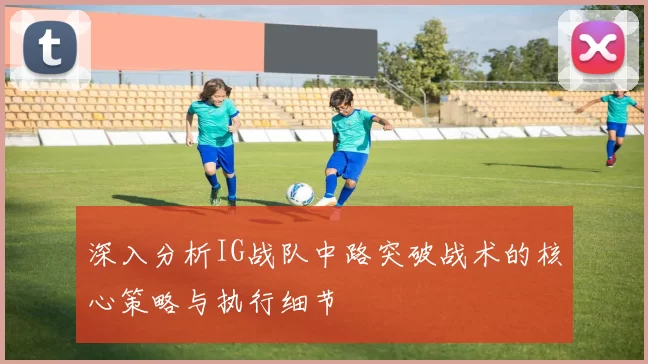 深入分析IG战队中路突破战术的核心策略与执行细节