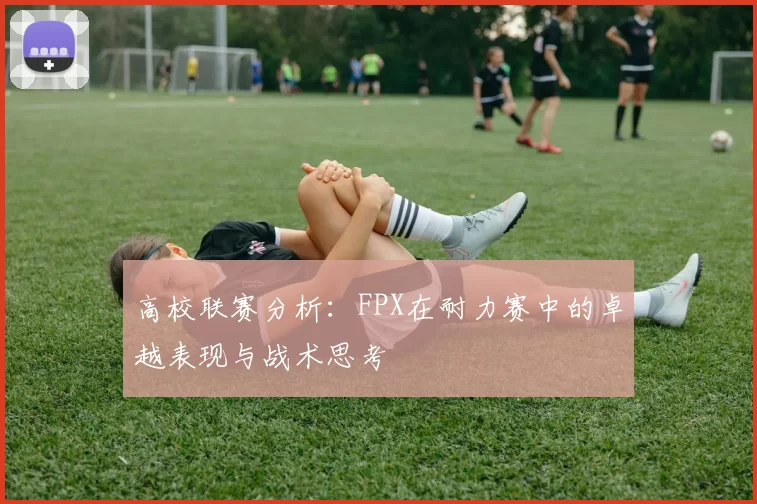 高校联赛分析：FPX在耐力赛中的卓越表现与战术思考