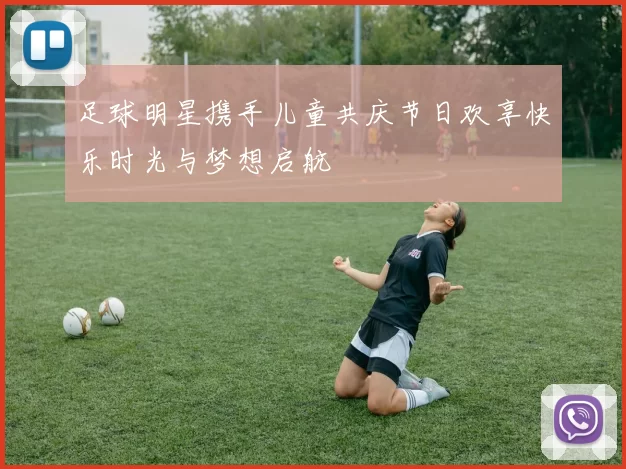 足球明星携手儿童共庆节日欢享快乐时光与梦想启航