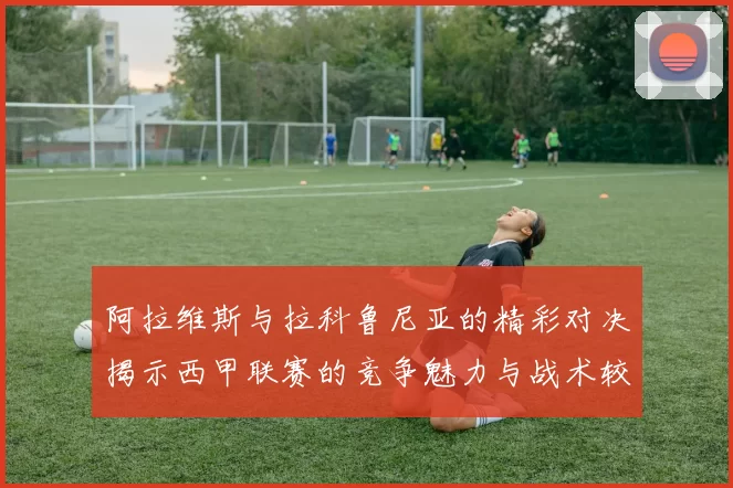 阿拉维斯与拉科鲁尼亚的精彩对决揭示西甲联赛的竞争魅力与战术较量