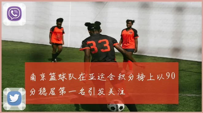 南京篮球队在亚运会积分榜上以90分稳居第一名引发关注