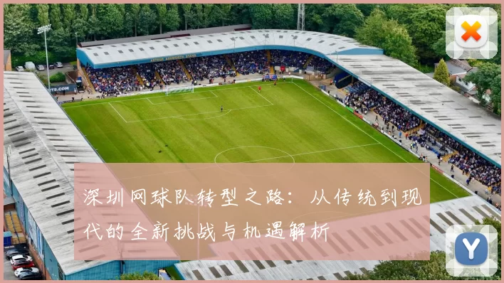 深圳网球队转型之路：从传统到现代的全新挑战与机遇解析