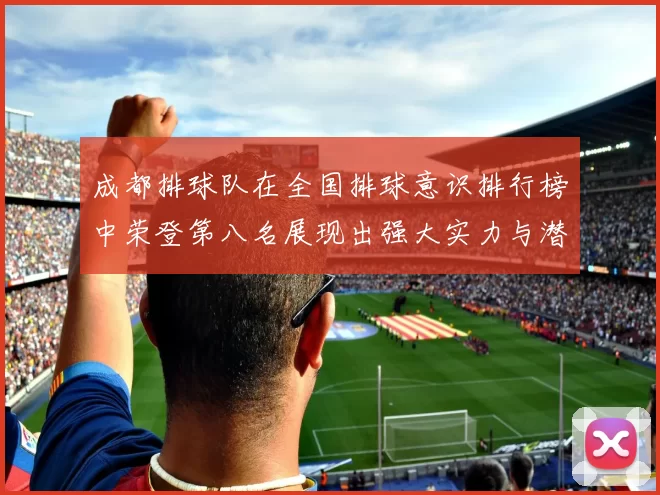 成都排球队在全国排球意识排行榜中荣登第八名展现出强大实力与潜力