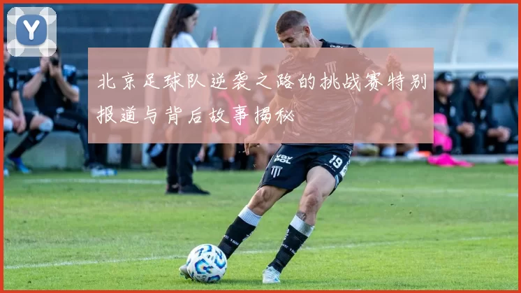 北京足球队逆袭之路的挑战赛特别报道与背后故事揭秘