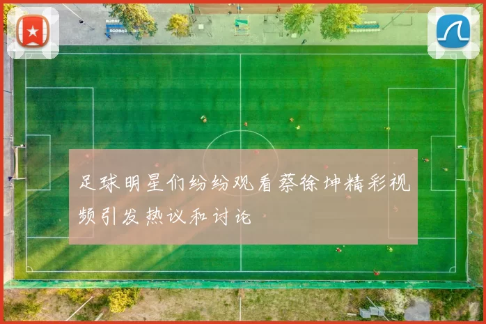 足球明星们纷纷观看蔡徐坤精彩视频引发热议和讨论