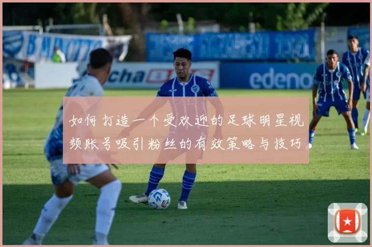 如何打造一个受欢迎的足球明星视频账号吸引粉丝的有效策略与技巧