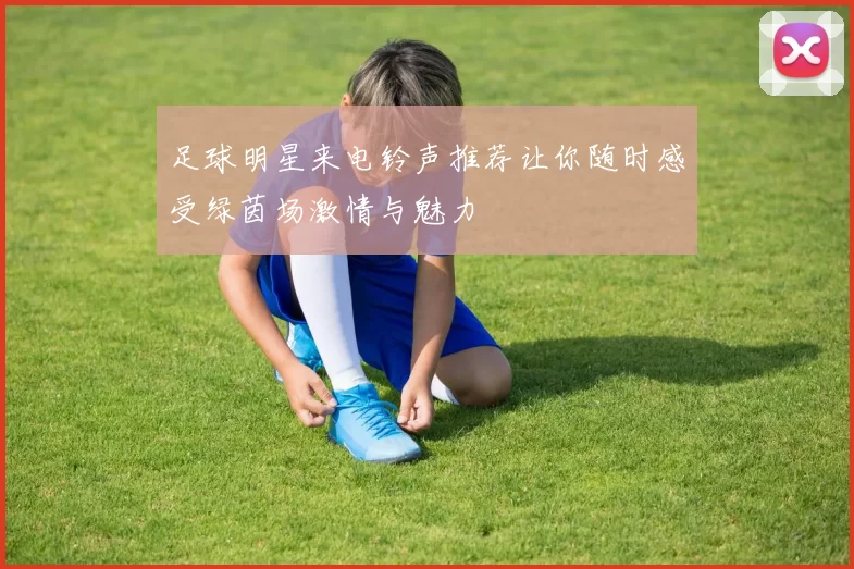 足球明星来电铃声推荐让你随时感受绿茵场激情与魅力