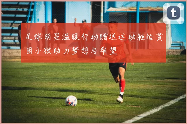足球明星温暖行动赠送运动鞋给贫困小孩助力梦想与希望
