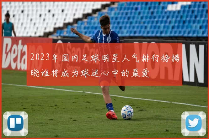 2023年国内足球明星人气排行榜揭晓谁将成为球迷心中的最爱