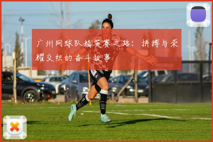 广州网球队精英赛之路：拼搏与荣耀交织的奋斗故事