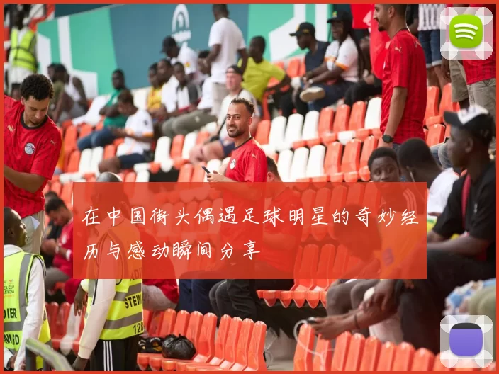 在中国街头偶遇足球明星的奇妙经历与感动瞬间分享