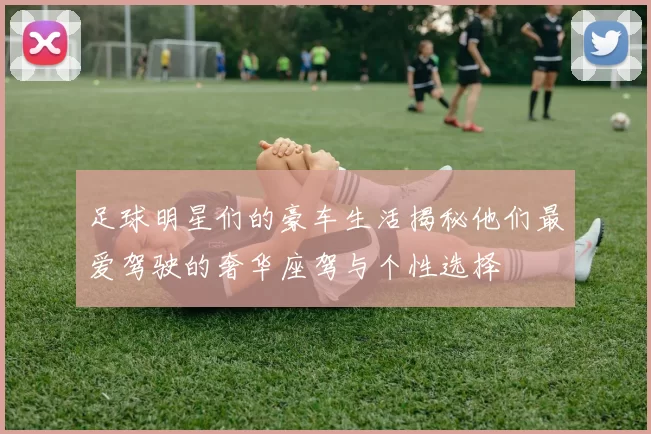 足球明星们的豪车生活揭秘他们最爱驾驶的奢华座驾与个性选择
