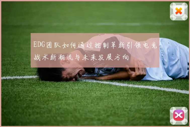 EDG团队如何通过控制革新引领电竞战术新潮流与未来发展方向