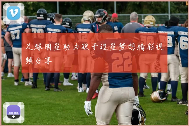 足球明星助力孩子追星梦想精彩视频分享
