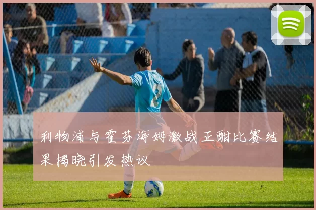 利物浦与霍芬海姆激战正酣比赛结果揭晓引发热议