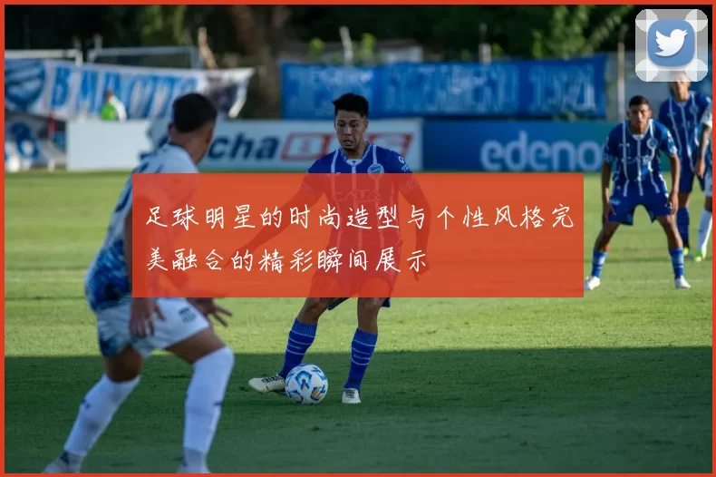 足球明星的时尚造型与个性风格完美融合的精彩瞬间展示