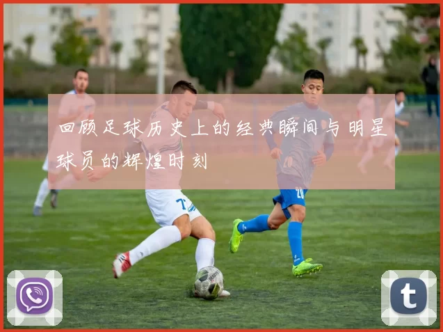 回顾足球历史上的经典瞬间与明星球员的辉煌时刻