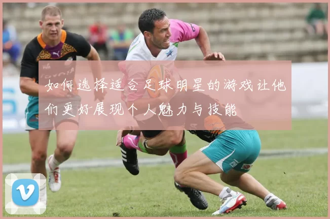 如何选择适合足球明星的游戏让他们更好展现个人魅力与技能
